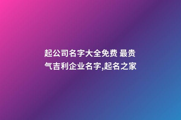 起公司名字大全免费 最贵气吉利企业名字,起名之家